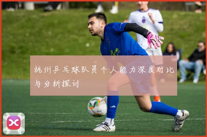 杭州乒乓球队员个人能力深度对比与分析探讨