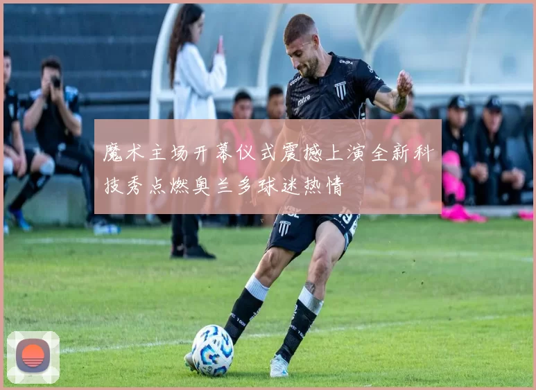 魔术主场开幕仪式震撼上演全新科技秀点燃奥兰多球迷热情