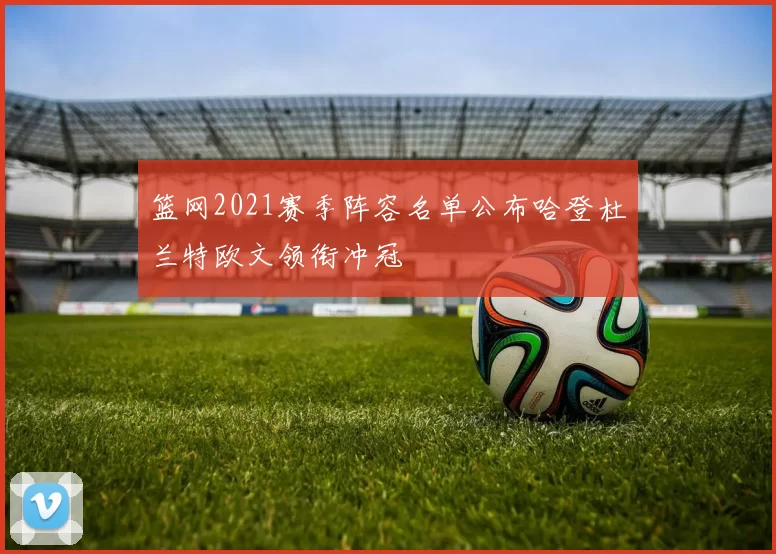 篮网2021赛季阵容名单公布哈登杜兰特欧文领衔冲冠