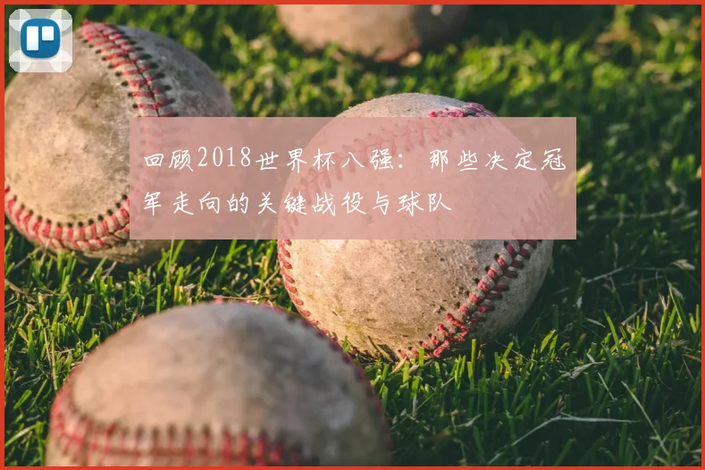 回顾2018世界杯八强：那些决定冠军走向的关键战役与球队