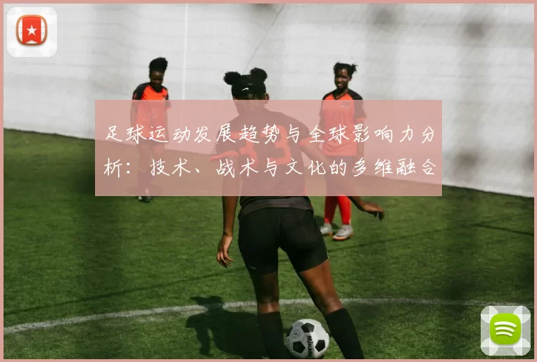 足球运动发展趋势与全球影响力分析：技术、战术与文化的多维融合
