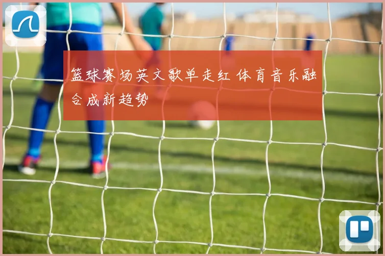 篮球赛场英文歌单走红 体育音乐融合成新趋势
