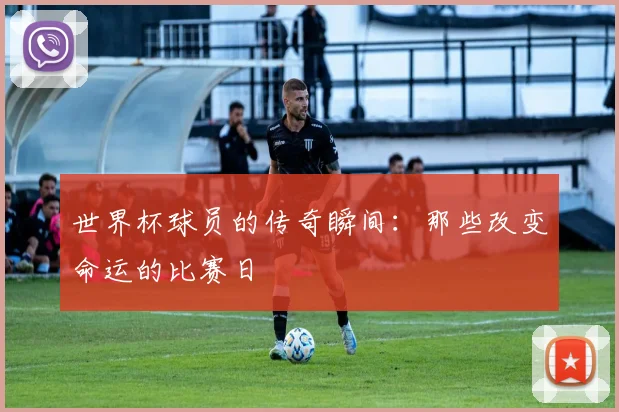 世界杯球员的传奇瞬间：那些改变命运的比赛日