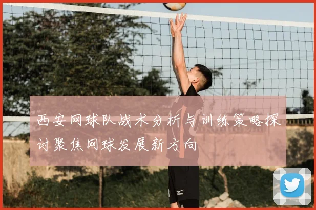 西安网球队战术分析与训练策略探讨聚焦网球发展新方向