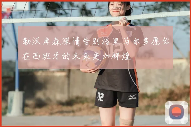 勒沃库森深情告别格里马尔多愿你在西班牙的未来更加辉煌