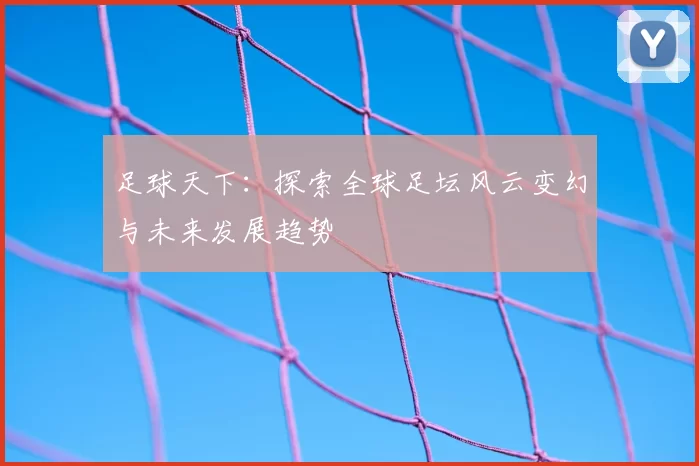 足球天下：探索全球足坛风云变幻与未来发展趋势