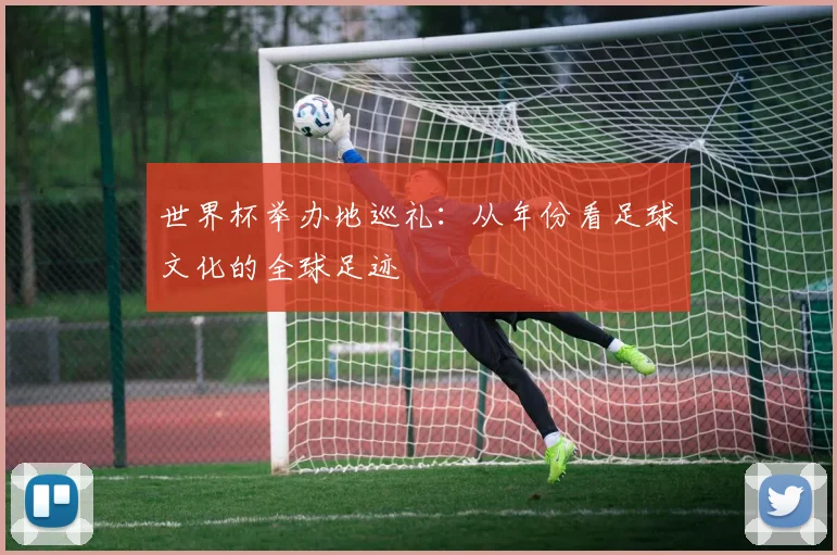世界杯举办地巡礼:从年份看足球文化的全球足迹