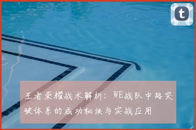 王者荣耀战术解析：WE战队中路突破体系的成功秘诀与实战应用