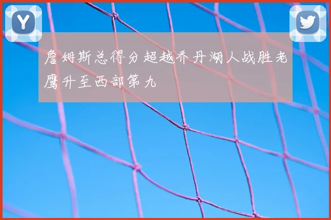 詹姆斯总得分超越乔丹湖人战胜老鹰升至西部第九