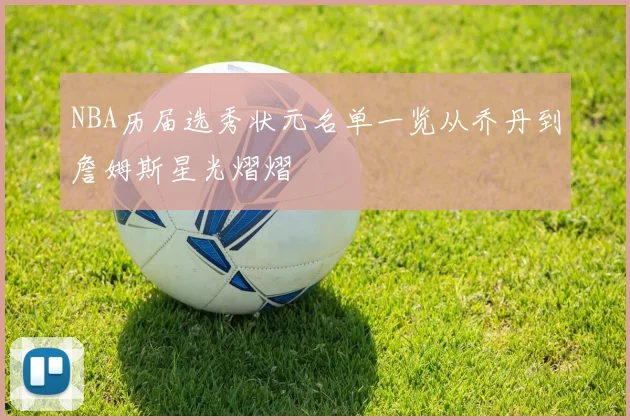 NBA历届选秀状元名单一览从乔丹到詹姆斯星光熠熠