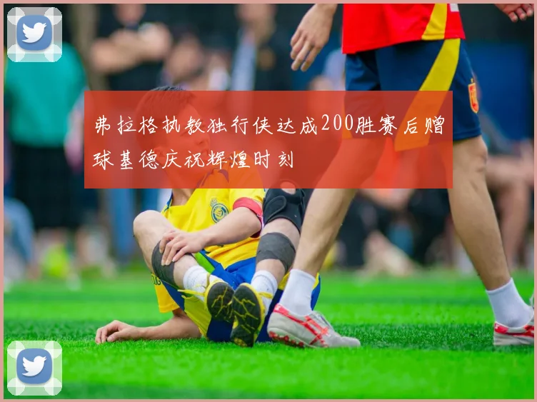 弗拉格执教独行侠达成200胜赛后赠球基德庆祝辉煌时刻
