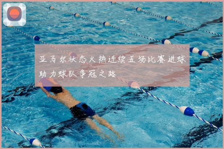 亚马尔状态火热连续五场比赛进球助力球队争冠之路