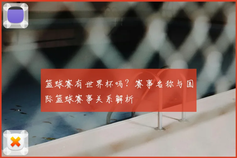 篮球赛有世界杯吗？赛事名称与国际篮球赛事关系解析