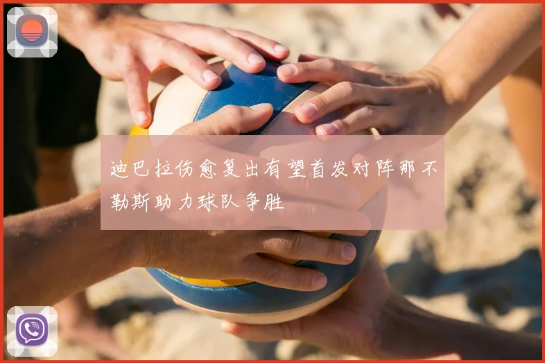 迪巴拉伤愈复出有望首发对阵那不勒斯助力球队争胜