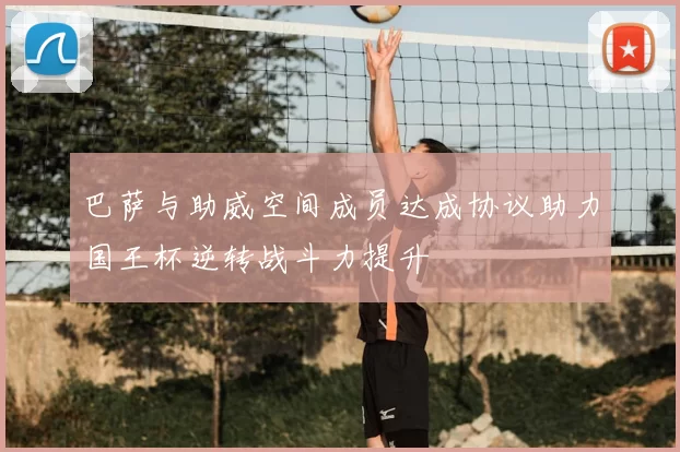 巴萨与助威空间成员达成协议助力国王杯逆转战斗力提升