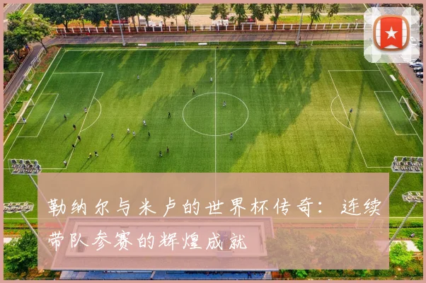 勒纳尔与米卢的世界杯传奇：连续带队参赛的辉煌成就