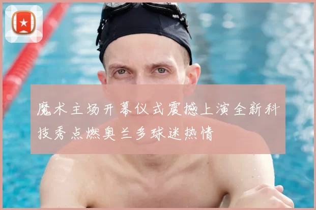 魔术主场开幕仪式震撼上演全新科技秀点燃奥兰多球迷热情