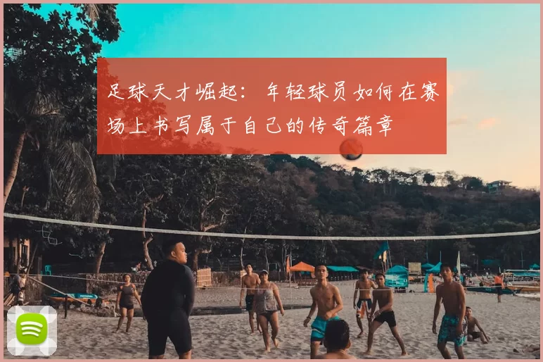 足球天才崛起：年轻球员如何在赛场上书写属于自己的传奇篇章