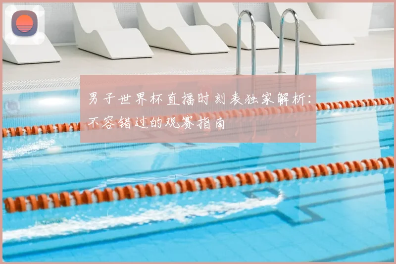 男子世界杯直播时刻表独家解析：不容错过的观赛指南