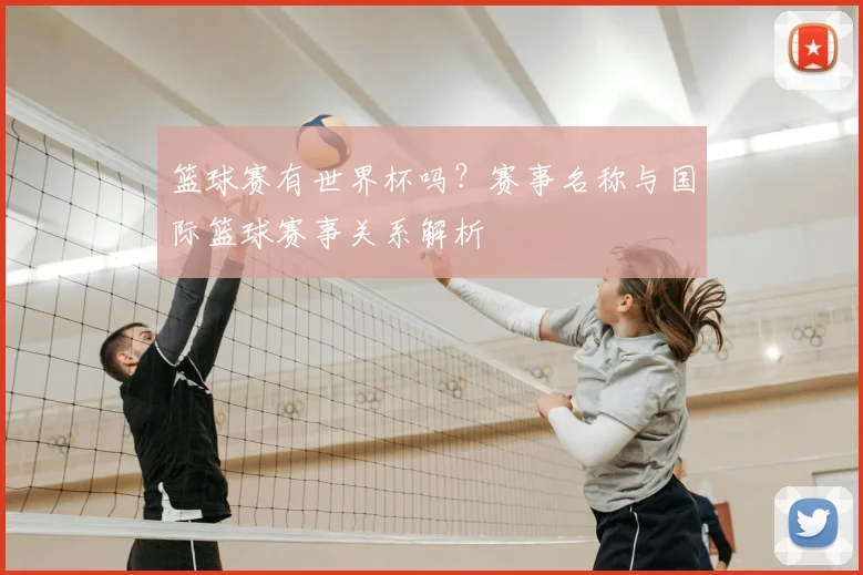 篮球赛有世界杯吗？赛事名称与国际篮球赛事关系解析