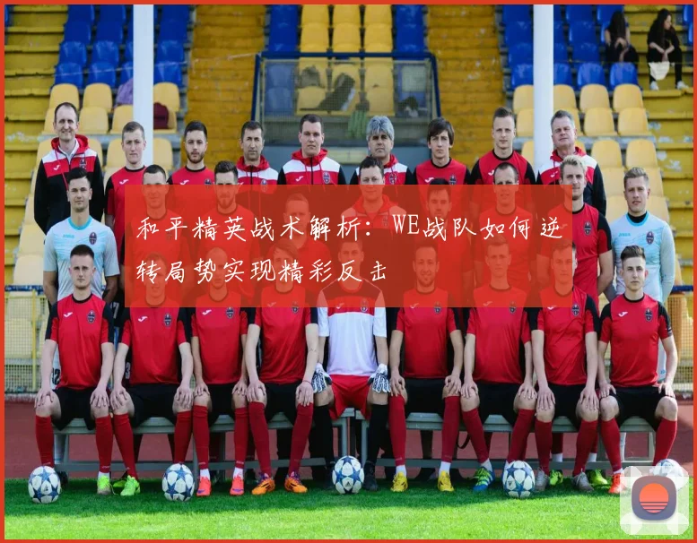 和平精英战术解析：WE战队如何逆转局势实现精彩反击
