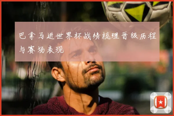 巴拿马进世界杯战绩梳理晋级历程与赛场表现