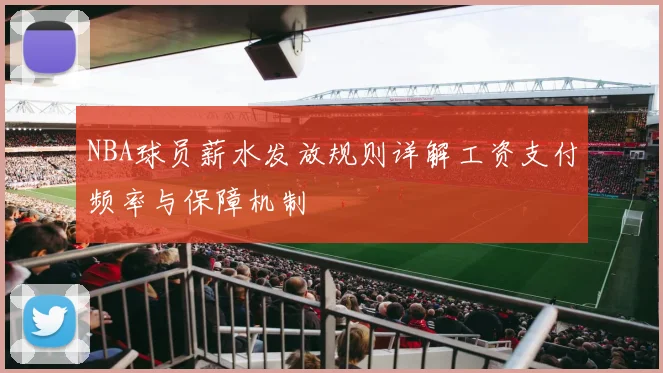 NBA球员薪水发放规则详解工资支付频率与保障机制
