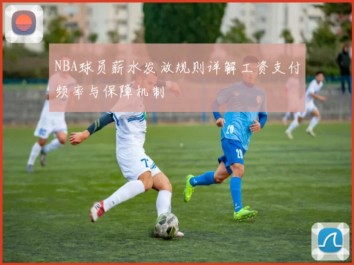 NBA球员薪水发放规则详解工资支付频率与保障机制