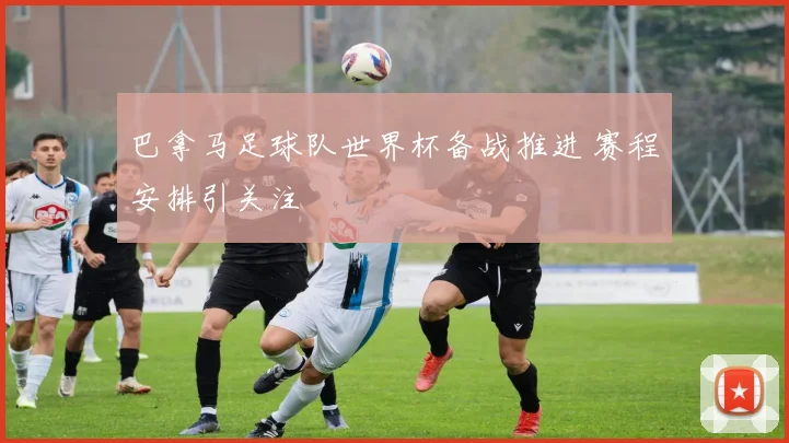 巴拿马足球队世界杯备战推进 赛程安排引关注