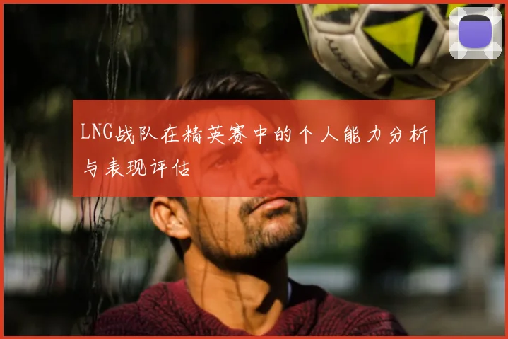 LNG战队在精英赛中的个人能力分析与表现评估