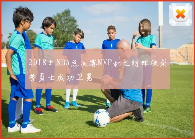 2018年NBA总决赛MVP杜兰特蝉联荣誉勇士成功卫冕
