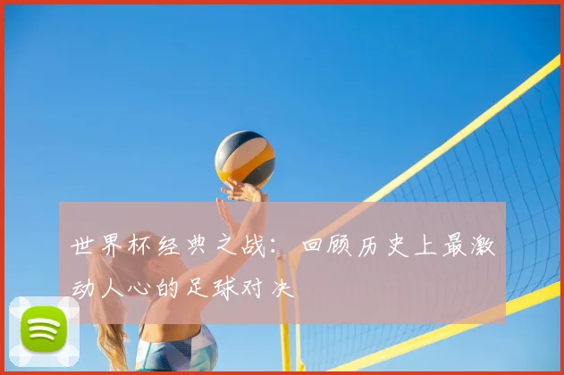 世界杯经典之战：回顾历史上最激动人心的足球对决