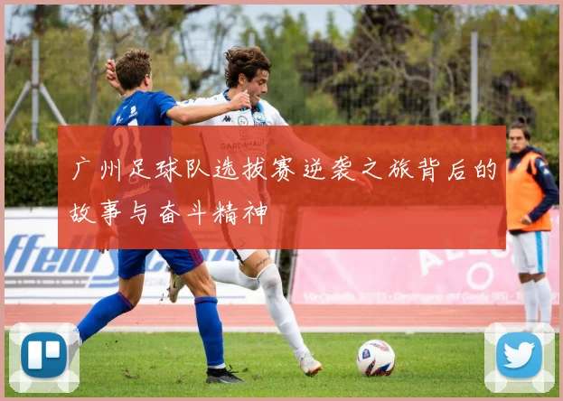 广州足球队选拔赛逆袭之旅背后的故事与奋斗精神