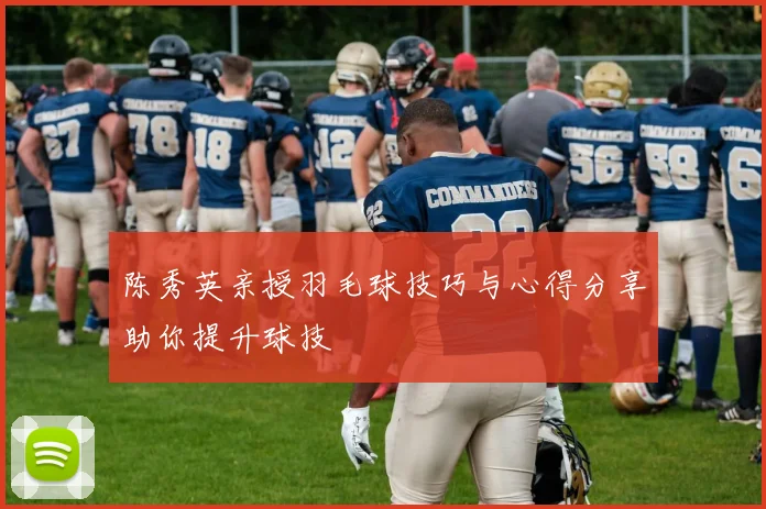 陈秀英亲授羽毛球技巧与心得分享助你提升球技