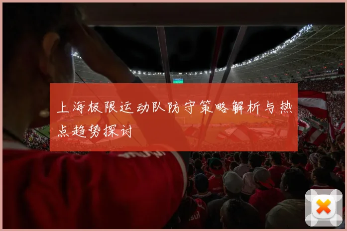 上海极限运动队防守策略解析与热点趋势探讨