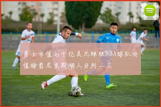 勇士市值七十亿美元蝉联NBA球队价值榜首尼克斯湖人分列二三