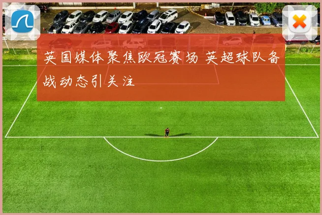 英国媒体聚焦欧冠赛场 英超球队备战动态引关注