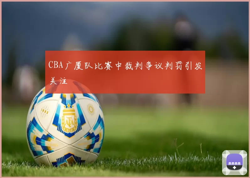 CBA广厦队比赛中裁判争议判罚引发关注
