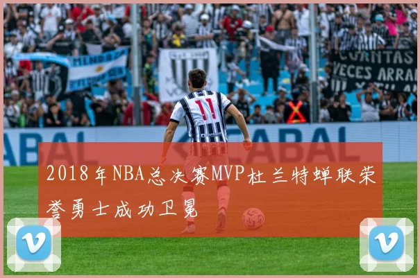 2018年NBA总决赛MVP杜兰特蝉联荣誉勇士成功卫冕