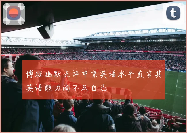 博班幽默点评申京英语水平直言其英语能力尚不及自己