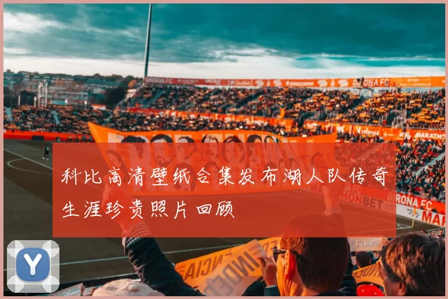 科比高清壁纸合集发布湖人队传奇生涯珍贵照片回顾