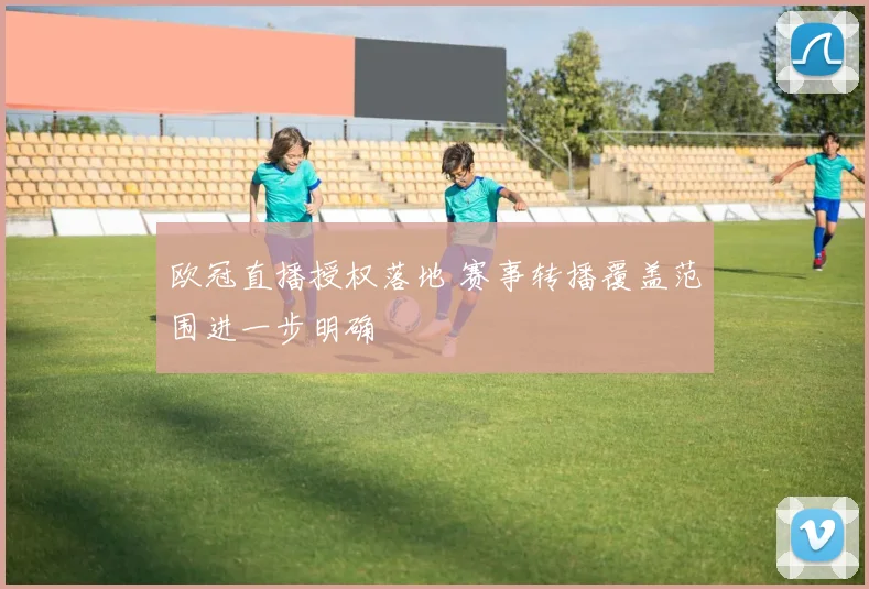 欧冠直播授权落地 赛事转播覆盖范围进一步明确
