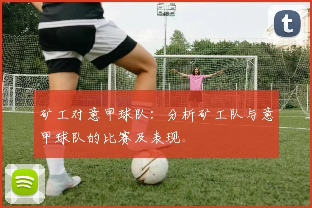 矿工对意甲球队：分析矿工队与意甲球队的比赛及表现。