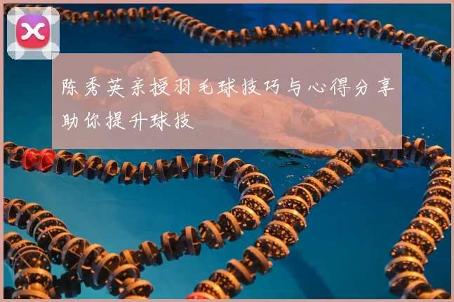 陈秀英亲授羽毛球技巧与心得分享助你提升球技