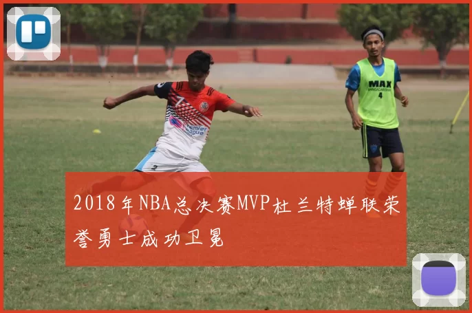 2018年NBA总决赛MVP杜兰特蝉联荣誉勇士成功卫冕