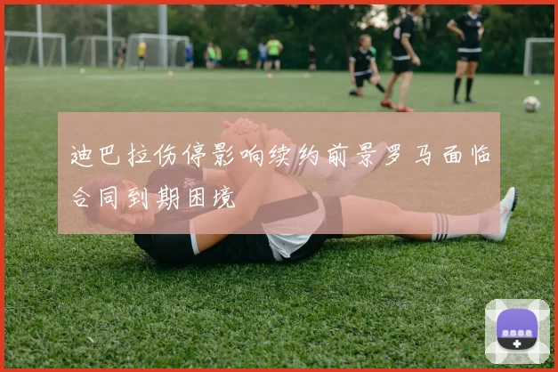 迪巴拉伤停影响续约前景罗马面临合同到期困境