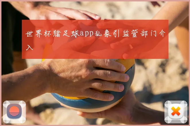 世界杯赌足球app乱象引监管部门介入