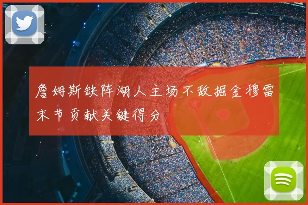 詹姆斯缺阵湖人主场不敌掘金穆雷末节贡献关键得分