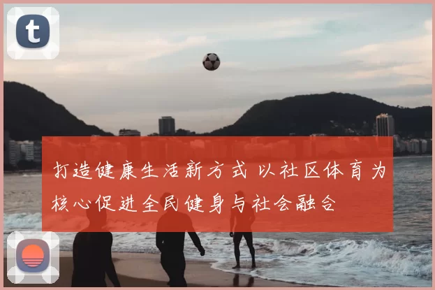 打造健康生活新方式 以社区体育为核心促进全民健身与社会融合