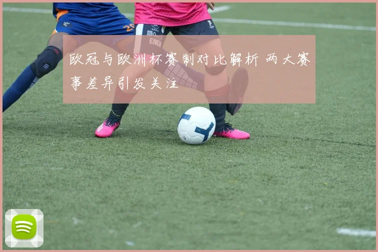 欧冠与欧洲杯赛制对比解析 两大赛事差异引发关注